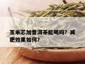 玉米芯加普洱茶能喝吗？减肥效果如何？