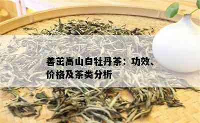 善茁高山白牡丹茶：功效、价格及茶类分析