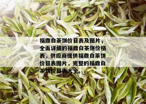 福鼎白茶饼价目表及图片，全面详细的福鼎白茶饼价格表，供应商提供福鼎白茶饼价目表图片，完整的福鼎白茶饼价目表大全。