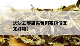 长沙去哪里买普洱茶饼便宜又好喝？