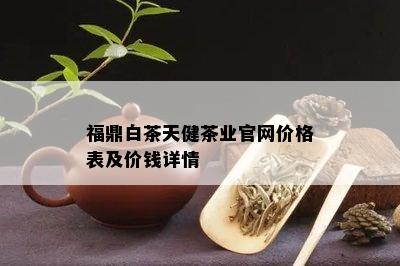 福鼎白茶天健茶业官网价格表及价钱详情