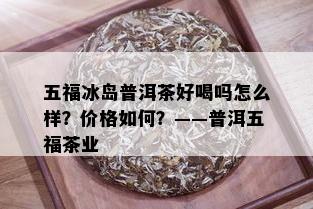 五福冰岛普洱茶好喝吗怎么样？价格如何？——普洱五福茶业