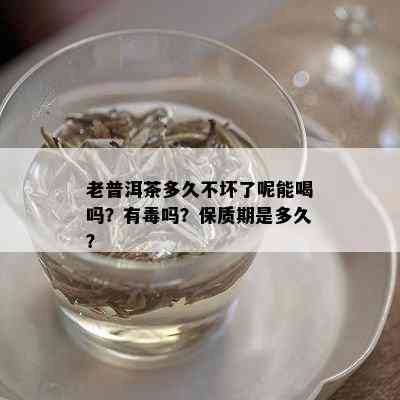 老普洱茶多久不坏了呢能喝吗？有吗？保质期是多久？