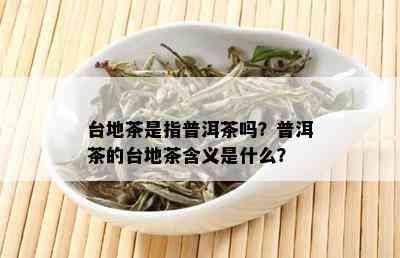 台地茶是指普洱茶吗？普洱茶的台地茶含义是什么？