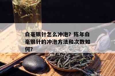 白毫银针怎么冲泡？陈年白毫银针的冲泡方法和次数如何？