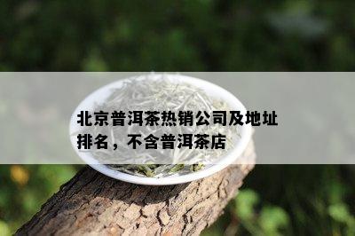 北京普洱茶热销公司及地址排名，不含普洱茶店