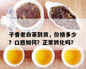 子香老白茶到货，价格多少？口感如何？正常转化吗？