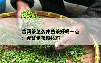 普洱茶怎么冲熟茶好喝一点：完整步骤和技巧