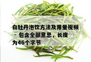 白牡丹泡饮方法及用量视频 - 包含全部意思，长度为46个字节