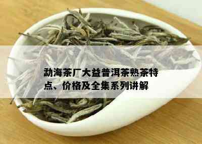 勐海茶厂大益普洱茶熟茶特点、价格及全集系列讲解