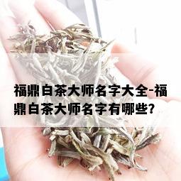 福鼎白茶大师名字大全-福鼎白茶大师名字有哪些？