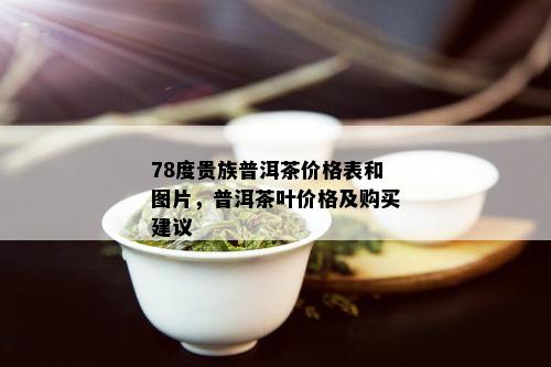 78度贵族普洱茶价格表和图片，普洱茶叶价格及购买建议