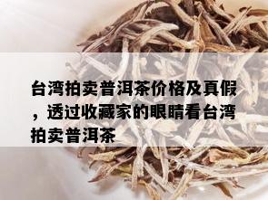 台湾拍卖普洱茶价格及真假，透过收藏家的眼睛看台湾拍卖普洱茶