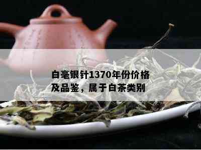 白毫银针1370年份价格及品鉴，属于白茶类别