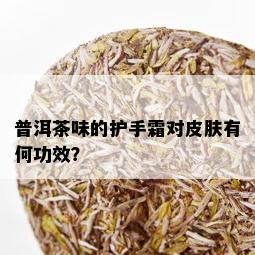 普洱茶味的护手霜对皮肤有何功效？