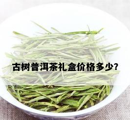 古树普洱茶礼盒价格多少？