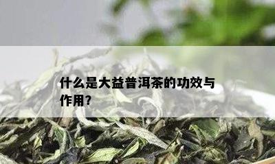 什么是大益普洱茶的功效与作用？