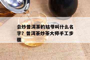 会炒普洱茶的姑爷叫什么名字？普洱茶炒茶大师手工步骤