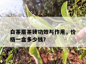 白茶眉茶砖功效与作用，价格一盒多少钱？