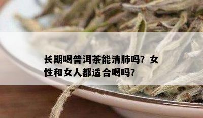 长期喝普洱茶能清肺吗？女性和女人都适合喝吗？