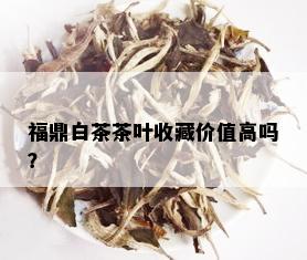 福鼎白茶茶叶收藏价值高吗？