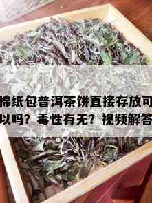 棉纸包普洱茶饼直接存放可以吗？性有无？视频解答