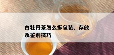 白牡丹茶怎么拆包装、存放及鉴别技巧