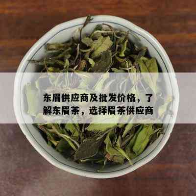 东眉供应商及批发价格，了解东眉茶，选择眉茶供应商