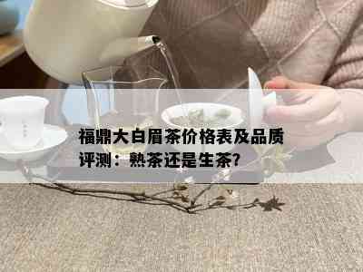 福鼎大白眉茶价格表及品质评测：熟茶还是生茶？