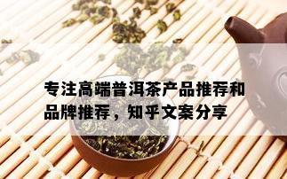 专注高端普洱茶产品推荐和品牌推荐，知乎文案分享