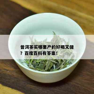 普洱茶买哪里产的好喝又健？百度百科有答案！