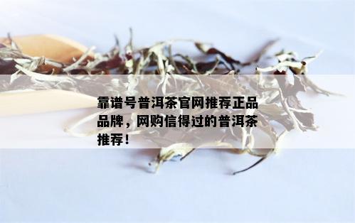 靠谱号普洱茶官网推荐正品品牌，网购信得过的普洱茶推荐！