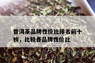 普洱茶品牌性价比排名前十榜，比较各品牌性价比