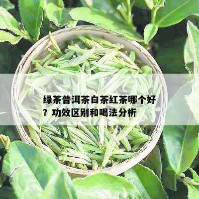 绿茶普洱茶白茶红茶哪个好？功效区别和喝法分析