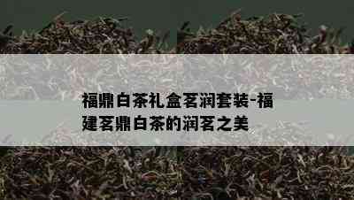 福鼎白茶礼盒茗润套装-福建茗鼎白茶的润茗之美