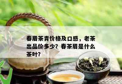 春眉茶青价格及口感，老茶出品价多少？春茶眉是什么茶叶？