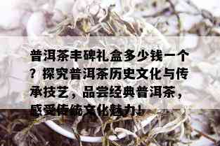 普洱茶丰碑礼盒多少钱一个？探究普洱茶历史文化与传承技艺，品尝经典普洱茶，感受传统文化魅力！