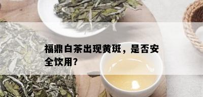 福鼎白茶出现黄斑，是否安全饮用？