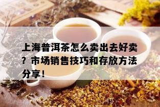 上海普洱茶怎么卖出去好卖？市场销售技巧和存放方法分享！