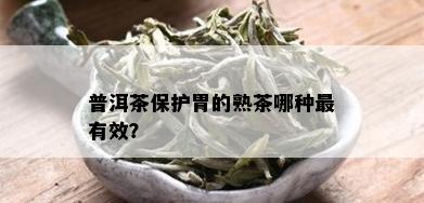 普洱茶保护胃的熟茶哪种最有效？