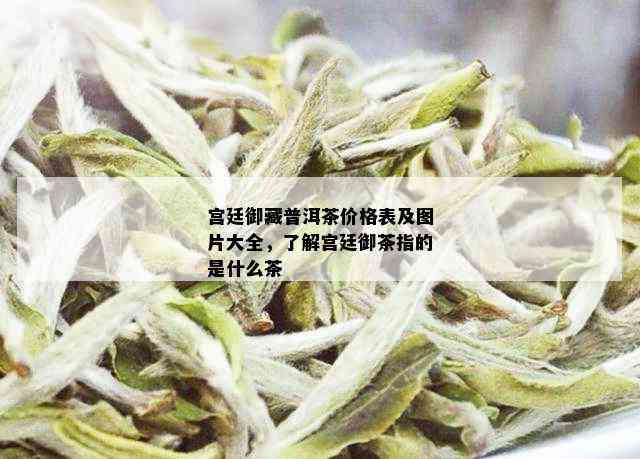 宫廷御藏普洱茶价格表及图片大全，了解宫廷御茶指的是什么茶