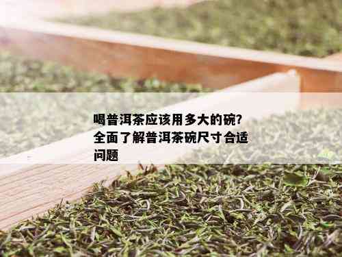 喝普洱茶应该用多大的碗？全面了解普洱茶碗尺寸合适问题