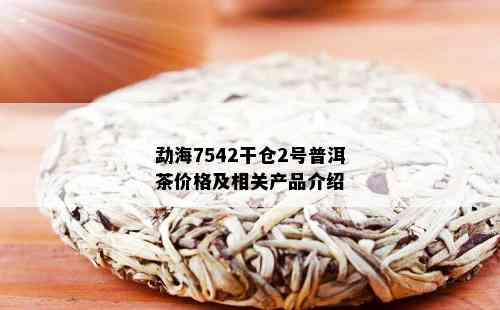 勐海7542干仓2号普洱茶价格及相关产品介绍