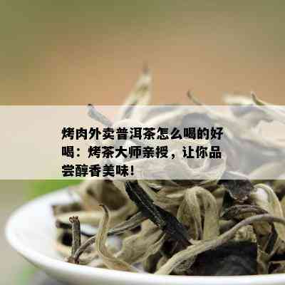 烤肉外卖普洱茶怎么喝的好喝：烤茶大师亲授，让你品尝醇香美味！