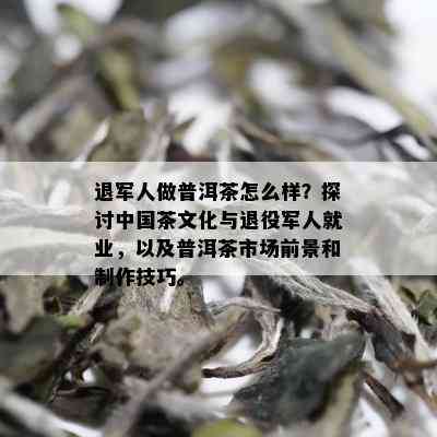 退军人做普洱茶怎么样？探讨中国茶文化与退役军人就业，以及普洱茶市场前景和制作技巧。