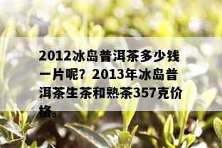 2012冰岛普洱茶多少钱一片呢？2013年冰岛普洱茶生茶和熟茶357克价格。