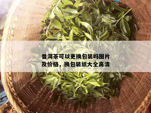 普洱茶可以更换包装吗图片及价格，换包装纸大全高清