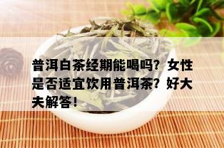 普洱白茶经期能喝吗？女性是否适宜饮用普洱茶？好大夫解答！