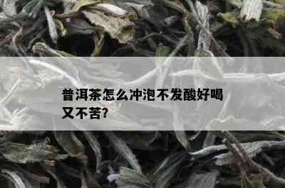 普洱茶怎么冲泡不发酸好喝又不苦？