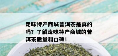 走味特产商城普洱茶是真的吗？了解走味特产商城的普洱茶质量和口碑！